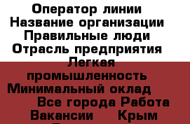 Оператор линии › Название организации ­ Правильные люди › Отрасль предприятия ­ Легкая промышленность › Минимальный оклад ­ 19 000 - Все города Работа » Вакансии   . Крым,Бахчисарай